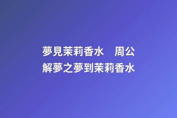 夢見茉莉香水　周公解夢之夢到茉莉香水